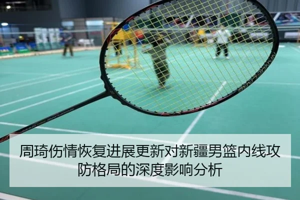 周琦伤情恢复进展更新对新疆男篮内线攻防格局的深度影响分析