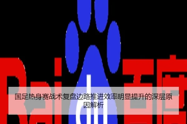 国足热身赛战术复盘边路推进效率明显提升的深层原因解析