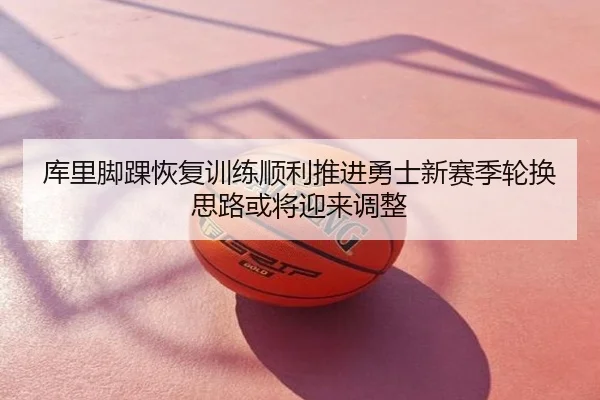 库里脚踝恢复训练顺利推进勇士新赛季轮换思路或将迎来调整