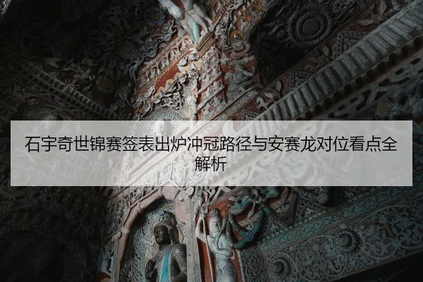 石宇奇世锦赛签表出炉冲冠路径与安赛龙对位看点全解析